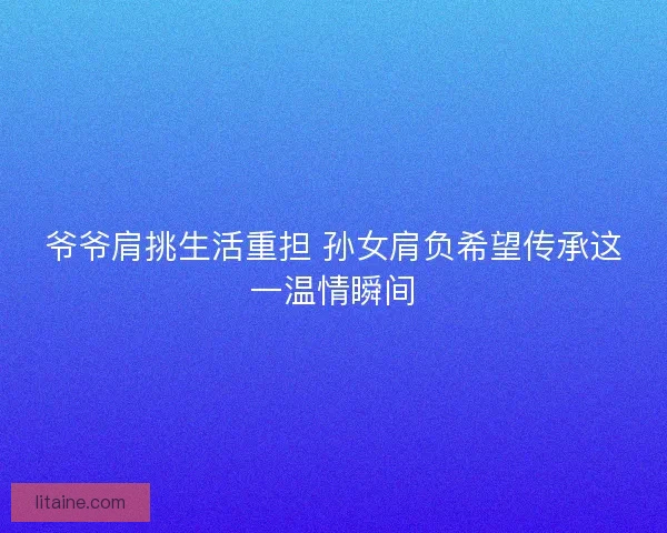 爷爷肩挑生活重担 孙女肩负希望传承这一温情瞬间