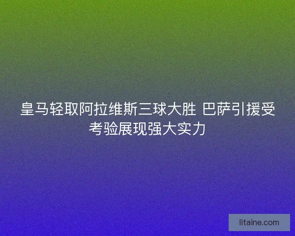 皇马轻取阿拉维斯三球大胜 巴萨引援受考验展现强大实力