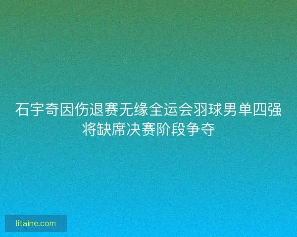 石宇奇因伤退赛无缘全运会羽球男单四强将缺席决赛阶段争夺
