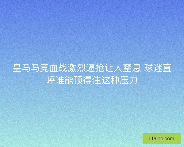 皇马马竞血战激烈逼抢让人窒息 球迷直呼谁能顶得住这种压力